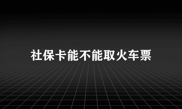 社保卡能不能取火车票