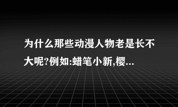 为什么那些动漫人物老是长不大呢?例如:蜡笔小新,樱桃小丸子