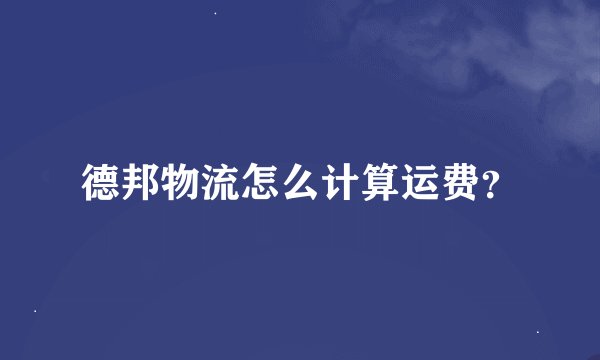 德邦物流怎么计算运费？
