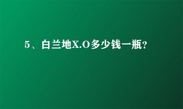 5、白兰地X.O多少钱一瓶？