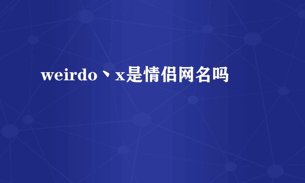 weirdo丶x是情侣网名吗