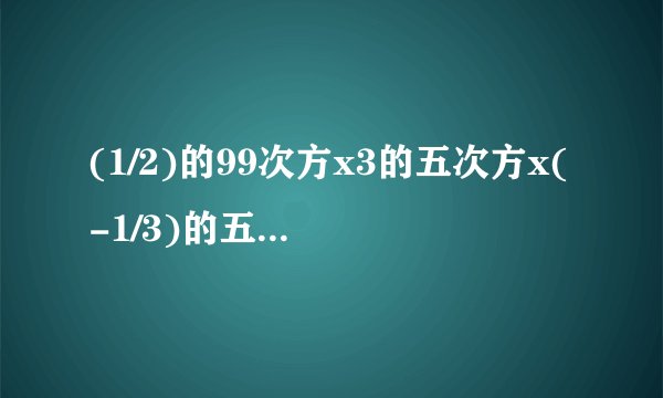 (1/2)的99次方x3的五次方x(-1/3)的五次方x(-5)的7次方x(-2)的99次方x(1/5)的7次方