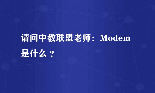 请问中教联盟老师：Modem是什么 ？