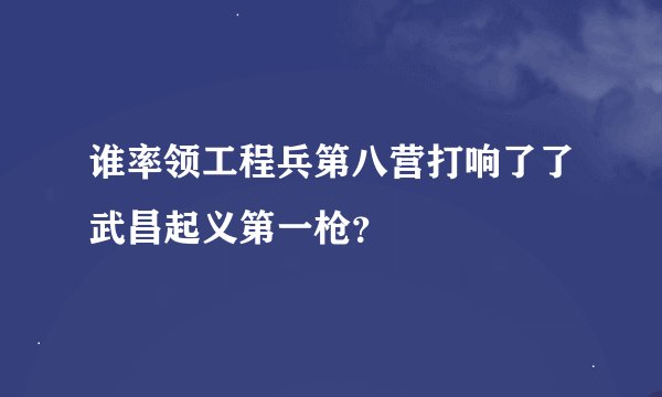 谁率领工程兵第八营打响了了武昌起义第一枪？