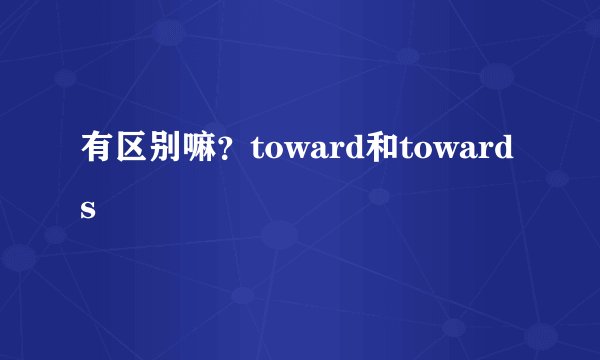 有区别嘛？toward和towards