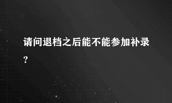 请问退档之后能不能参加补录？