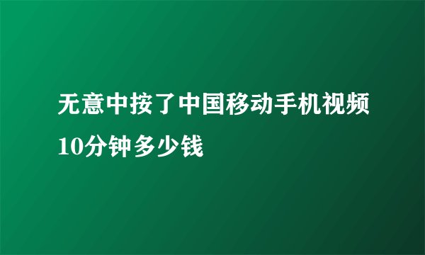 无意中按了中国移动手机视频10分钟多少钱