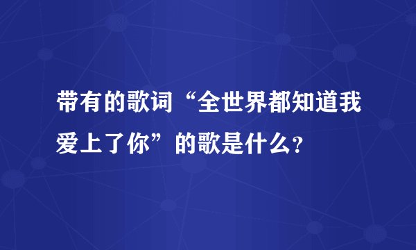 带有的歌词“全世界都知道我爱上了你”的歌是什么？