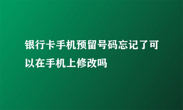 银行卡手机预留号码忘记了可以在手机上修改吗