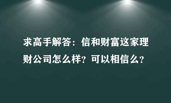 求高手解答：信和财富这家理财公司怎么样？可以相信么？