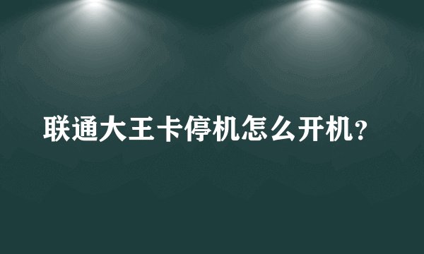 联通大王卡停机怎么开机？