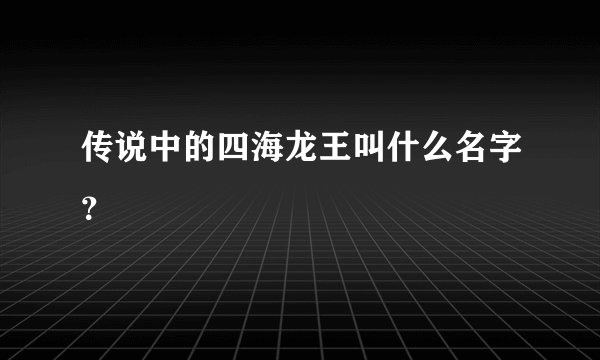 传说中的四海龙王叫什么名字？