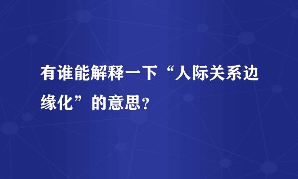有谁能解释一下“人际关系边缘化”的意思?