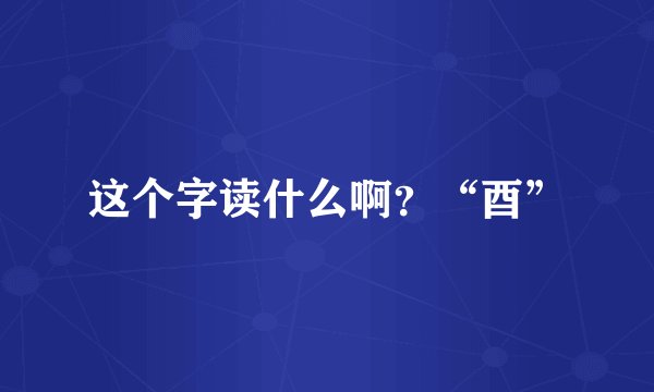 这个字读什么啊？“酉”