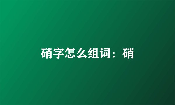 硝字怎么组词：硝