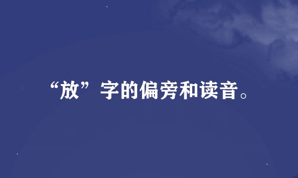 “放”字的偏旁和读音。