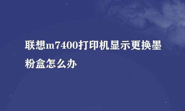 联想m7400打印机显示更换墨粉盒怎么办