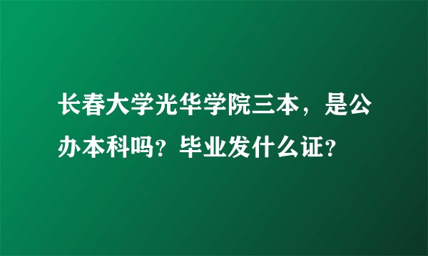长春大学光华学院三本，是公办本科吗？毕业发什么证？