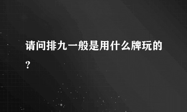 请问排九一般是用什么牌玩的？