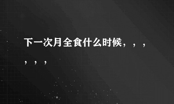 下一次月全食什么时候，，，，，，