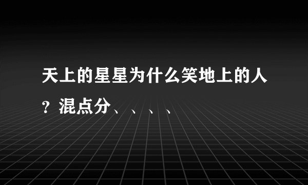 天上的星星为什么笑地上的人？混点分、、、、