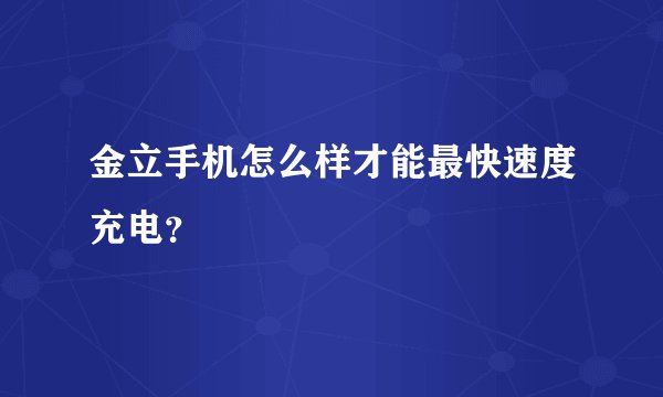 金立手机怎么样才能最快速度充电？