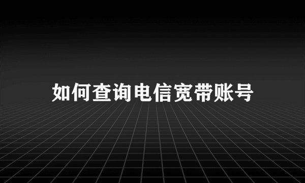 如何查询电信宽带账号