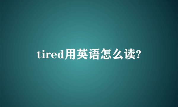 tired用英语怎么读?