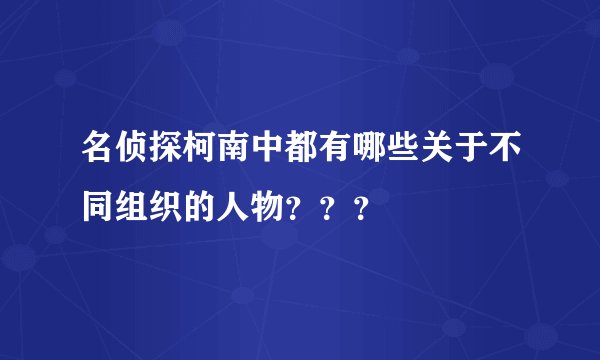 名侦探柯南中都有哪些关于不同组织的人物？？？