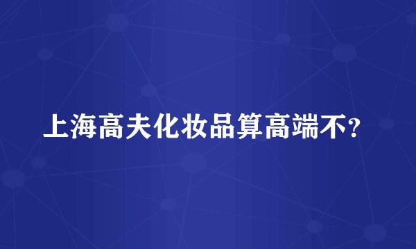 上海高夫化妆品算高端不？