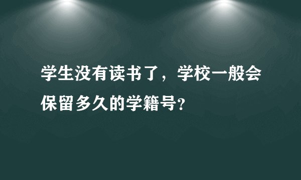 学生没有读书了，学校一般会保留多久的学籍号？