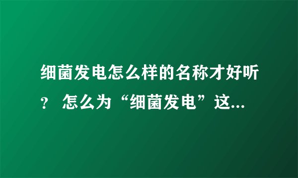 细菌发电怎么样的名称才好听? 怎么为“细菌发电”这样的名称变得再高级一点