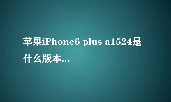 苹果iPhone6 plus a1524是什么版本/什么意思/支持移动