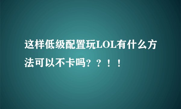 这样低级配置玩LOL有什么方法可以不卡吗？？！！