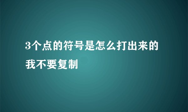 3个点的符号是怎么打出来的 我不要复制