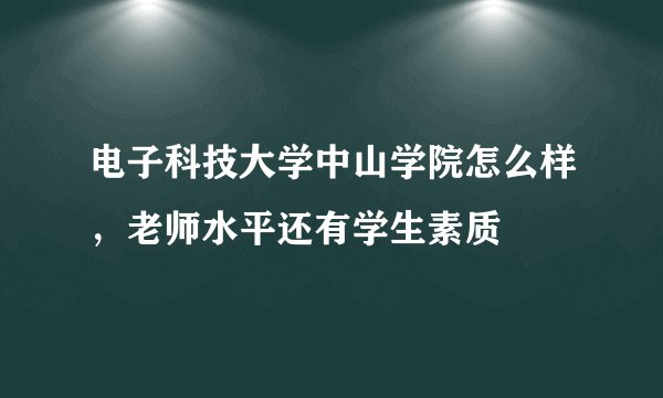 电子科技大学中山学院怎么样，老师水平还有学生素质
