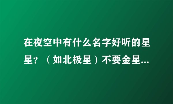 在夜空中有什么名字好听的星星？（如北极星）不要金星，水星那种的。