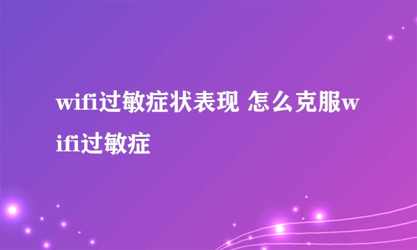wifi过敏症状表现 怎么克服wifi过敏症