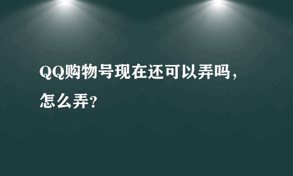 QQ购物号现在还可以弄吗，怎么弄？