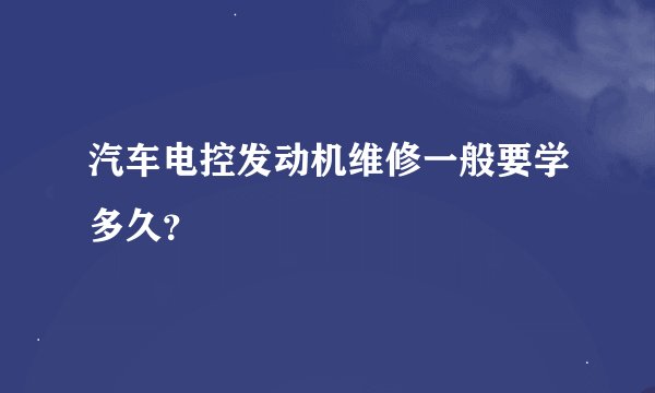 汽车电控发动机维修一般要学多久?