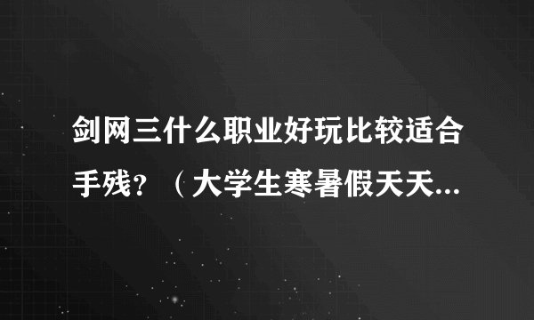 剑网三什么职业好玩比较适合手残？（大学生寒暑假天天玩上学时工作日不定时，周末全天）