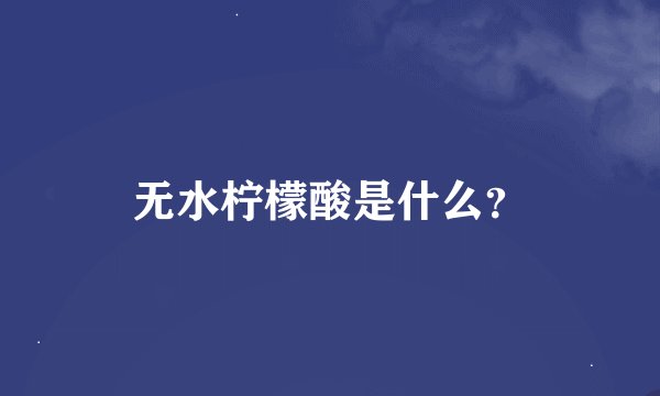 无水柠檬酸是什么？