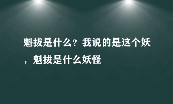 魁拔是什么？我说的是这个妖，魁拔是什么妖怪