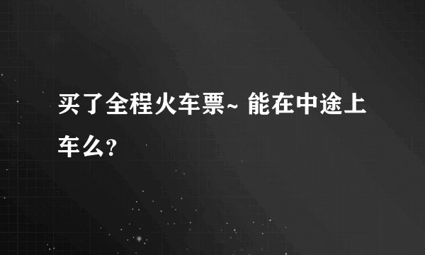 买了全程火车票~ 能在中途上车么？