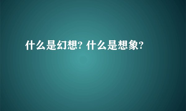 什么是幻想? 什么是想象?