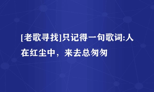 [老歌寻找]只记得一句歌词:人在红尘中，来去总匆匆