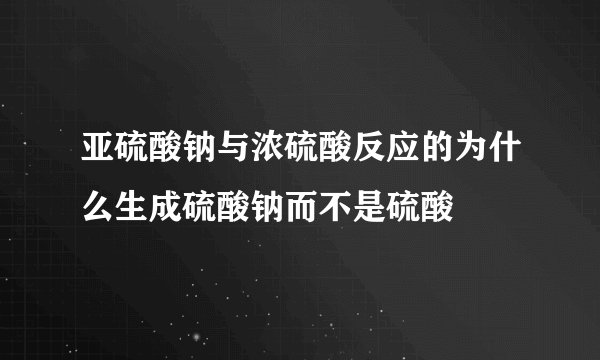 亚硫酸钠与浓硫酸反应的为什么生成硫酸钠而不是硫酸