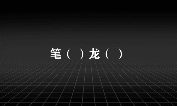 笔（ ）龙（ ）