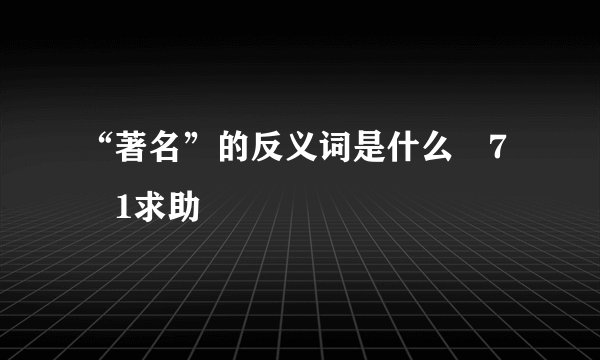 “著名”的反义词是什么ﾁ7ￄ1求助