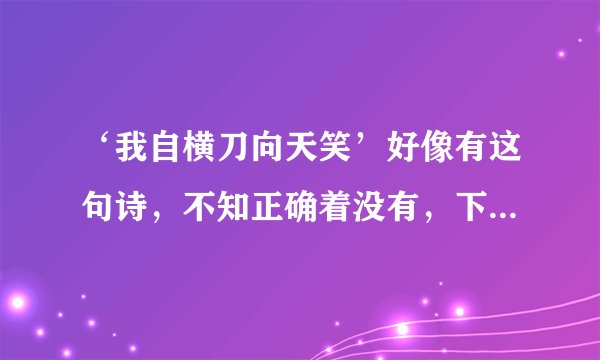 ‘我自横刀向天笑’好像有这句诗，不知正确着没有，下句是什么？求具体含义